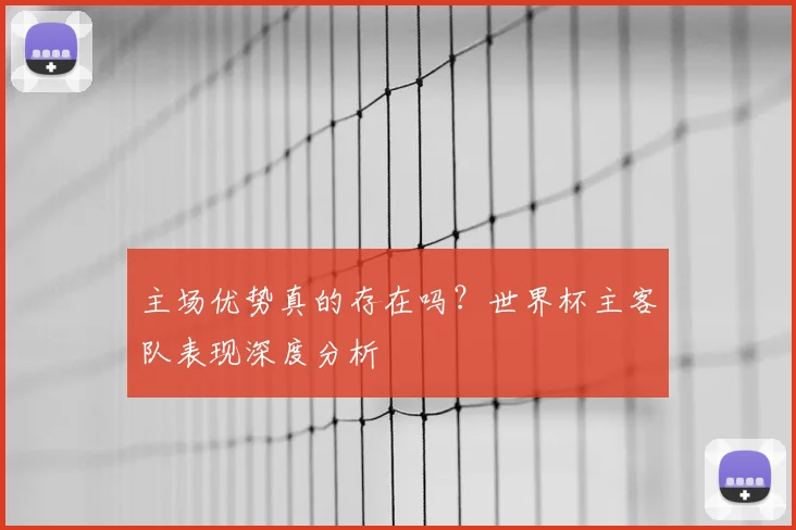 主场优势真的存在吗？世界杯主客队表现深度分析
