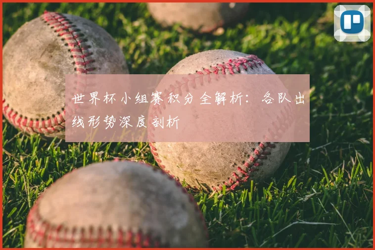 世界杯小组赛积分全解析：各队出线形势深度剖析