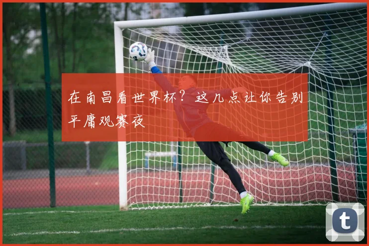 在南昌看世界杯？这几点让你告别平庸观赛夜